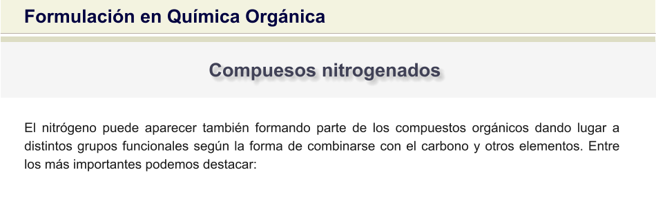 Formulación en Química Orgánica Compuesos nitrogenados El nitrógeno puede aparecer también formando parte de los compuestos orgánicos dando lugar a distintos grupos funcionales según la forma de combinarse con el carbono y otros elementos. Entre los más importantes podemos destacar: