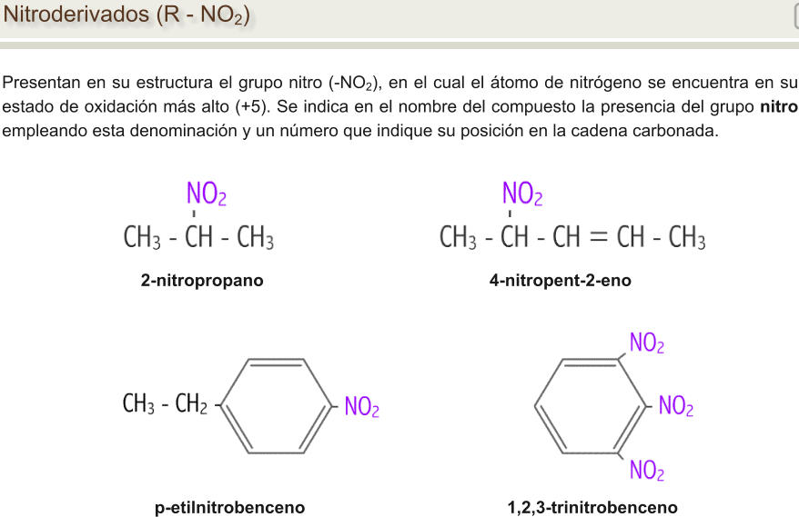 Nitroderivados (R - NO2) Presentan en su estructura el grupo nitro (-NO2), en el cual el átomo de nitrógeno se encuentra en su estado de oxidación más alto (+5). Se indica en el nombre del compuesto la presencia del grupo nitro empleando esta denominación y un número que indique su posición en la cadena carbonada. 2-nitropropano                                               4-nitropent-2-eno p-etilnitrobenceno                                          1,2,3-trinitrobenceno