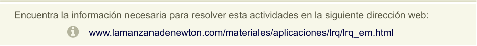 Encuentra la información necesaria para resolver esta actividades en la siguiente dirección web: www.lamanzanadenewton.com/materiales/aplicaciones/lrq/lrq_em.html
