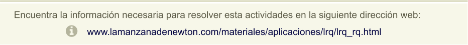 Encuentra la información necesaria para resolver esta actividades en la siguiente dirección web: www.lamanzanadenewton.com/materiales/aplicaciones/lrq/lrq_rq.html