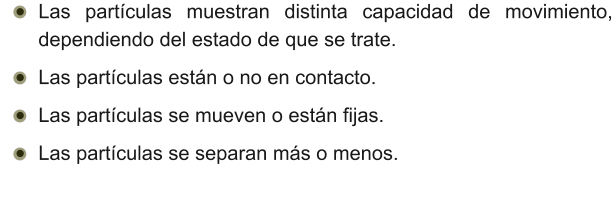 •	Las partículas muestran distinta capacidad de movimiento, dependiendo del estado de que se trate. •	Las partículas están o no en contacto. •	Las partículas se mueven o están fijas. •	Las partículas se separan más o menos.