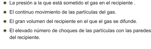 •	La presión a la que está sometido el gas en el recipiente . •	El continuo movimiento de las partículas del gas. •	El gran volumen del recipiente en el que el gas se difunde. •	El elevado número de choques de las partículas con las paredes del recipiente.
