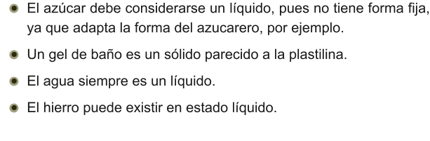 •	El azúcar debe considerarse un líquido, pues no tiene forma fija, ya que adapta la forma del azucarero, por ejemplo. •	Un gel de baño es un sólido parecido a la plastilina. •	El agua siempre es un líquido. •	El hierro puede existir en estado líquido.