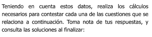 Teniendo en cuenta estos datos, realiza los cálculos necesarios para contestar cada una de las cuestiones que se relaciona a continuación. Toma nota de tus respuestas, y consulta las soluciones al finalizar: