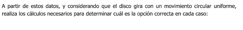 A partir de estos datos, y considerando que el disco gira con un movimiento circular uniforme, realiza los cálculos necesarios para determinar cuál es la opción correcta en cada caso: