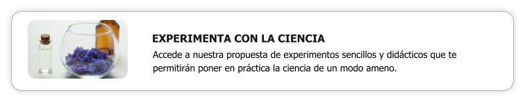 EXPERIMENTA CON LA CIENCIA Accede a nuestra propuesta de experimentos sencillos y didácticos que te permitirán poner en práctica la ciencia de un modo ameno.